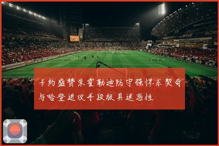 卡约盛赞朱霍勒迪防守强悍东契奇与哈登进攻手段极具迷惑性