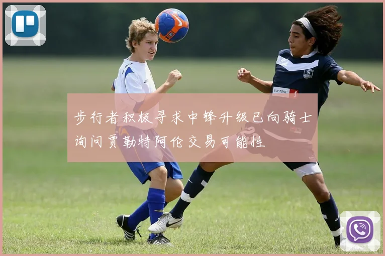 步行者积极寻求中锋升级已向骑士询问贾勒特阿伦交易可能性