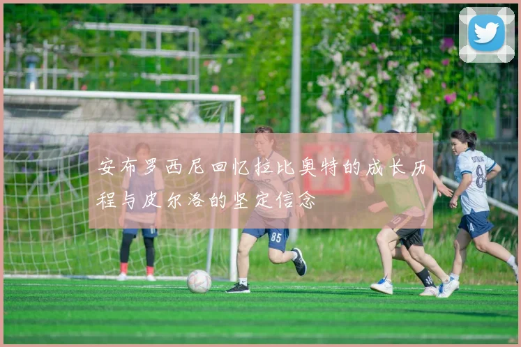 安布罗西尼回忆拉比奥特的成长历程与皮尔洛的坚定信念