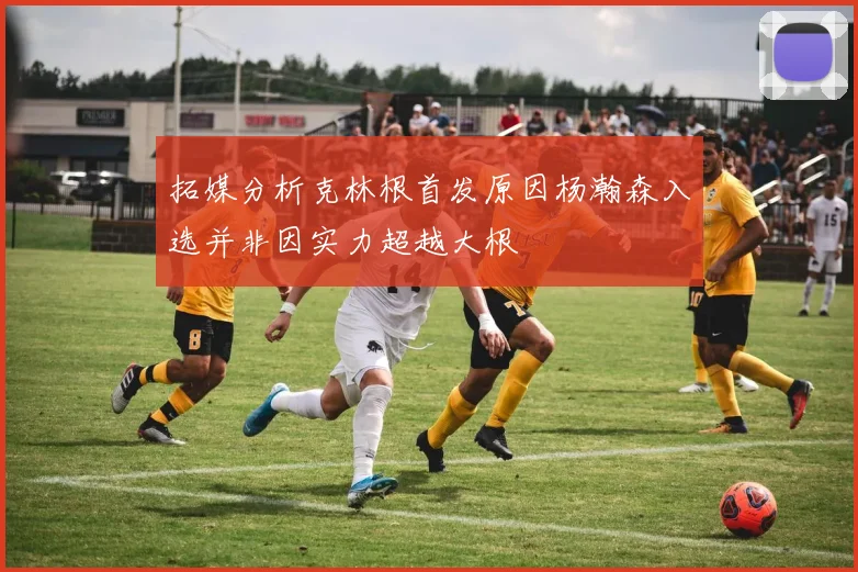 拓媒分析克林根首发原因杨瀚森入选并非因实力超越大根