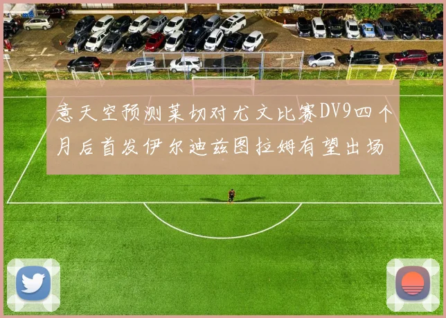 意天空预测莱切对尤文比赛DV9四个月后首发伊尔迪兹图拉姆有望出场