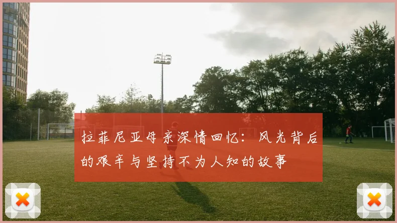 拉菲尼亚母亲深情回忆：风光背后的艰辛与坚持不为人知的故事