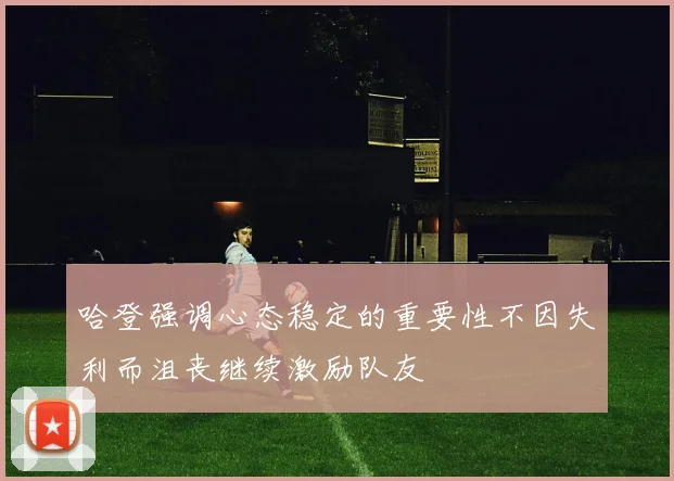 哈登强调心态稳定的重要性不因失利而沮丧继续激励队友