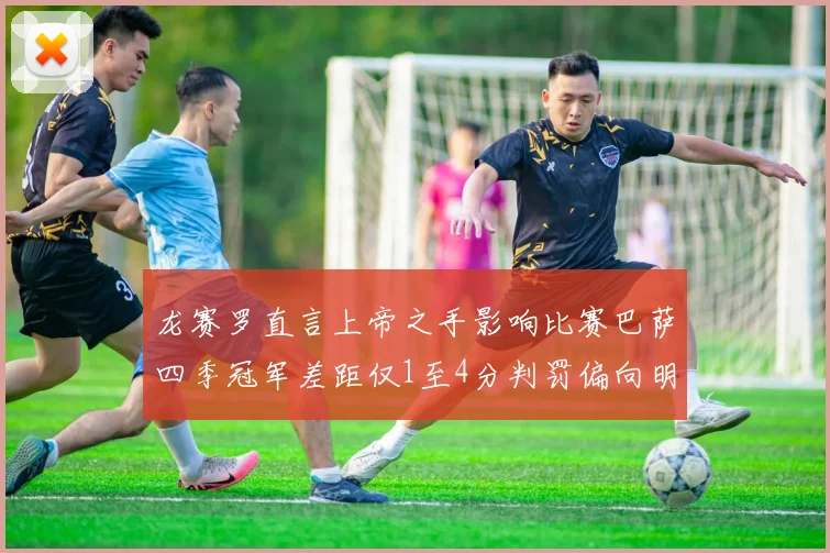 龙赛罗直言上帝之手影响比赛巴萨四季冠军差距仅1至4分判罚偏向明显