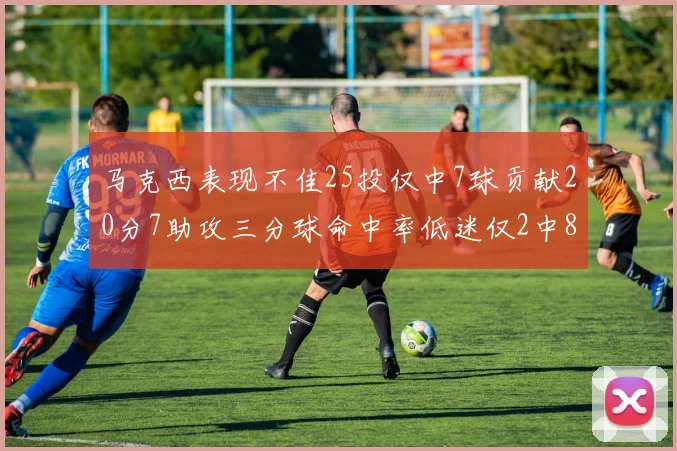 马克西表现不佳25投仅中7球贡献20分7助攻三分球命中率低迷仅2中8