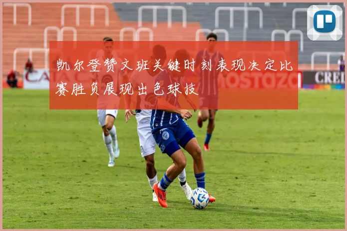 凯尔登赞文班关键时刻表现决定比赛胜负展现出色球技