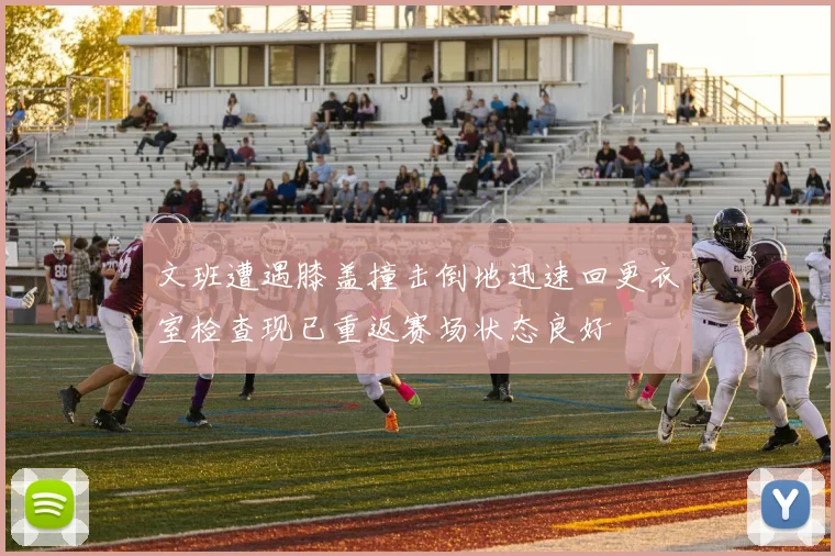 文班遭遇膝盖撞击倒地迅速回更衣室检查现已重返赛场状态良好