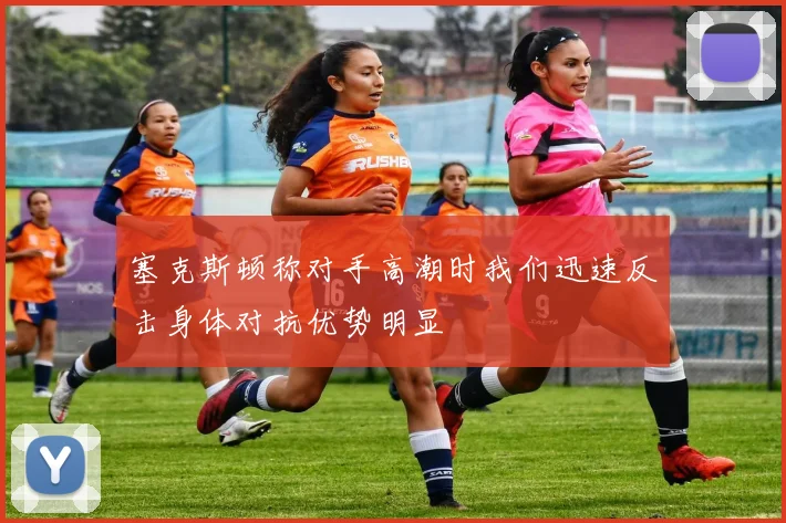 塞克斯顿称对手高潮时我们迅速反击身体对抗优势明显