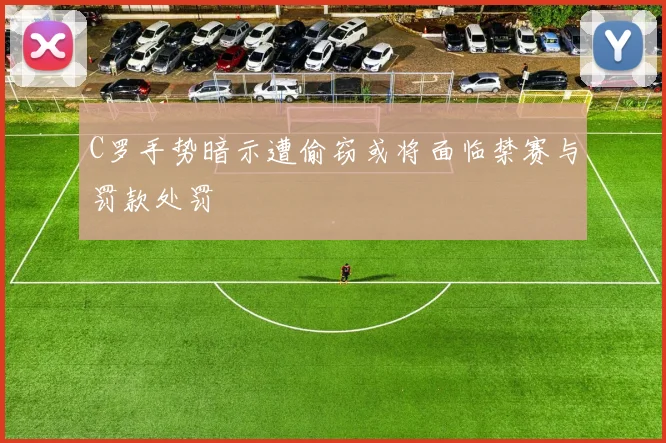 C罗手势暗示遭偷窃或将面临禁赛与罚款处罚