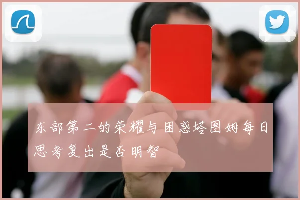 东部第二的荣耀与困惑塔图姆每日思考复出是否明智
