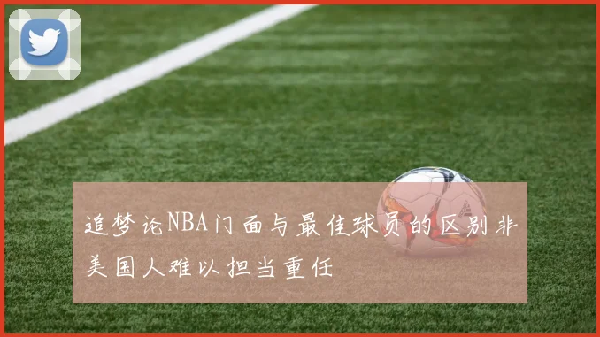 追梦论NBA门面与最佳球员的区别非美国人难以担当重任
