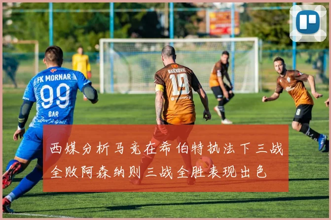 西媒分析马竞在希伯特执法下三战全败阿森纳则三战全胜表现出色