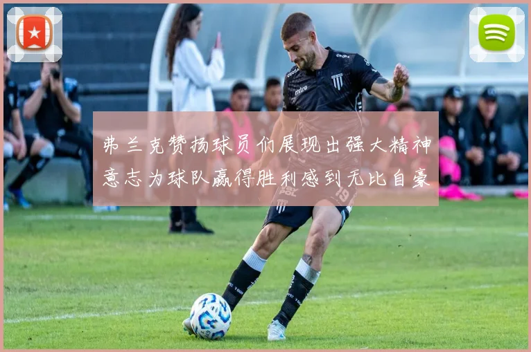 弗兰克赞扬球员们展现出强大精神意志为球队赢得胜利感到无比自豪