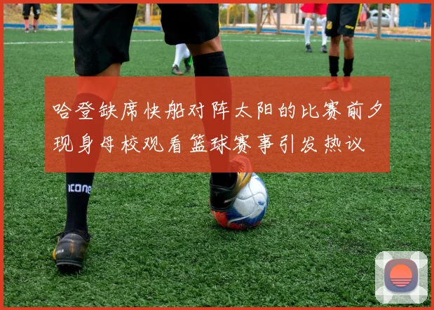 哈登缺席快船对阵太阳的比赛前夕现身母校观看篮球赛事引发热议