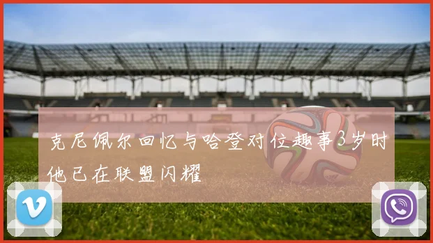 克尼佩尔回忆与哈登对位趣事3岁时他已在联盟闪耀