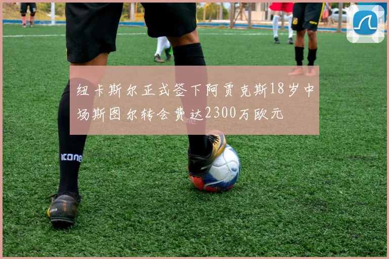 纽卡斯尔正式签下阿贾克斯18岁中场斯图尔转会费达2300万欧元
